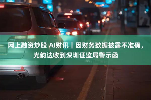 网上融资炒股 AI财讯｜因财务数据披露不准确，光韵达收到深圳证监局警示函