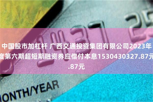 中国股市加杠杆 广西交通投资集团有限公司2023年度第六期超短期融资券应偿付本息1530430327.87元