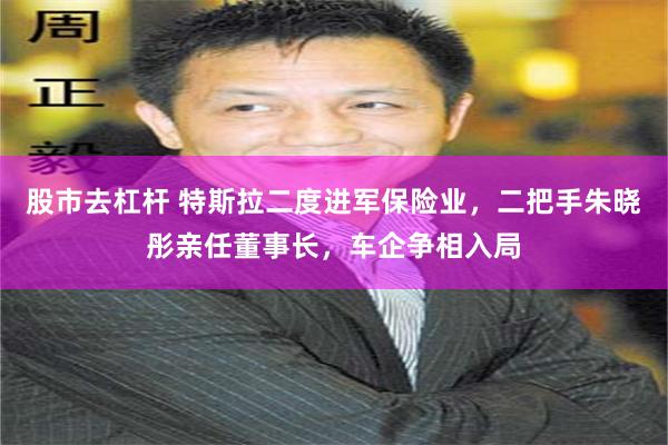 股市去杠杆 特斯拉二度进军保险业，二把手朱晓彤亲任董事长，车企争相入局