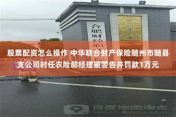 股票配资怎么操作 中华联合财产保险随州市随县支公司时任农险部经理被警告并罚款1万元