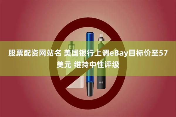 股票配资网站名 美国银行上调eBay目标价至57美元 维持中性评级