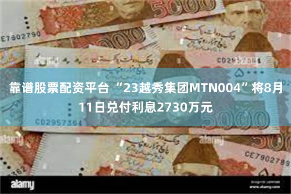 靠谱股票配资平台 “23越秀集团MTN004”将8月11日兑付利息2730万元