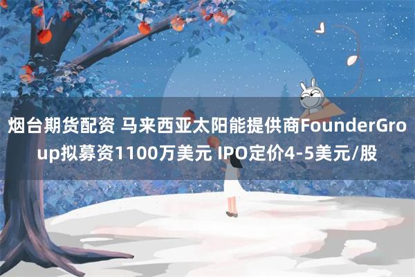 烟台期货配资 马来西亚太阳能提供商FounderGroup拟募资1100万美元 IPO定价4-5美元/股