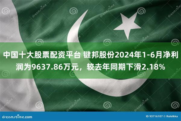 中国十大股票配资平台 键邦股份2024年1-6月净利润为9637.86万元，较去年同期下滑2.18%