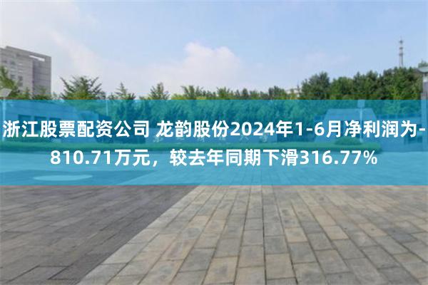 浙江股票配资公司 龙韵股份2024年1-6月净利润为-810.71万元，较去年同期下滑316.77%