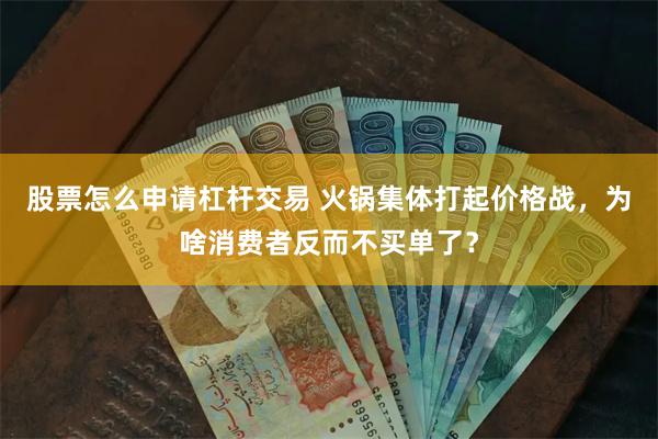 股票怎么申请杠杆交易 火锅集体打起价格战，为啥消费者反而不买单了？