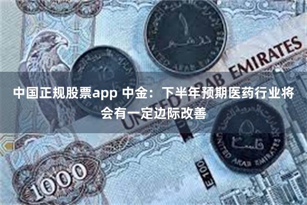 中国正规股票app 中金：下半年预期医药行业将会有一定边际改善