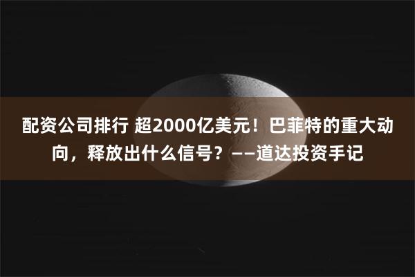 配资公司排行 超2000亿美元！巴菲特的重大动向，释放出什么信号？——道达投资手记