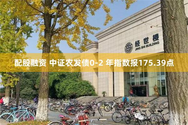 配股融资 中证农发债0-2 年指数报175.39点