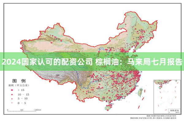 2024国家认可的配资公司 棕榈油：马来局七月报告