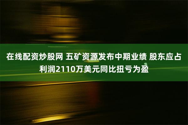 在线配资炒股网 五矿资源发布中期业绩 股东应占利润2110万美元同比扭亏为盈