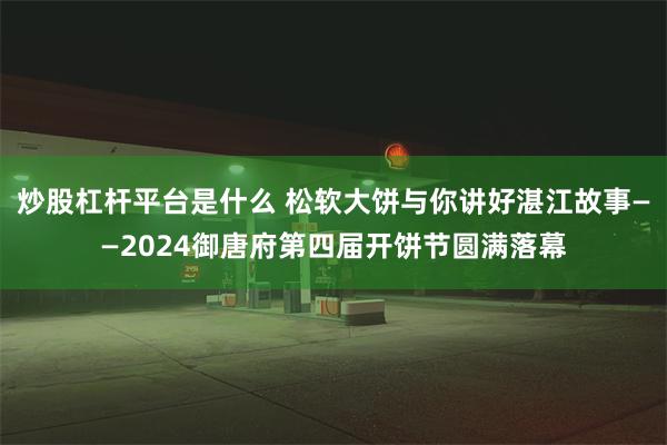 炒股杠杆平台是什么 松软大饼与你讲好湛江故事——2024御唐府第四届开饼节圆满落幕