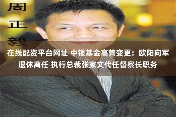 在线配资平台网址 中银基金高管变更：欧阳向军退休离任 执行总裁张家文代任督察长职务