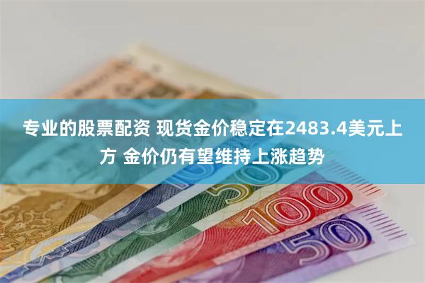 专业的股票配资 现货金价稳定在2483.4美元上方 金价仍有望维持上涨趋势