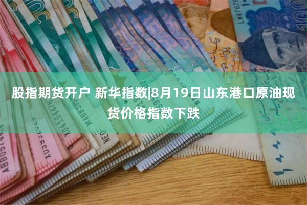 股指期货开户 新华指数|8月19日山东港口原油现货价格指数下跌