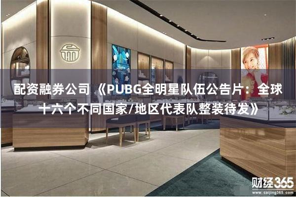 配资融券公司 《PUBG全明星队伍公告片：全球十六个不同国家/地区代表队整装待发》