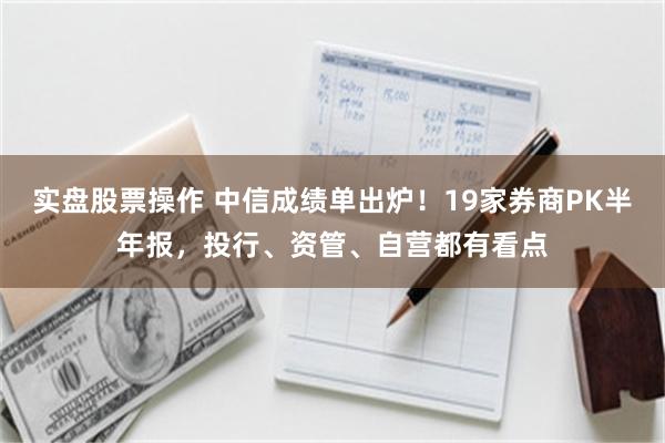 实盘股票操作 中信成绩单出炉！19家券商PK半年报，投行、资管、自营都有看点