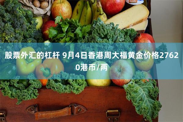 股票外汇的杠杆 9月4日香港周大福黄金价格27620港币/两