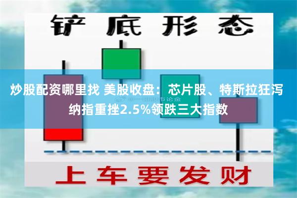 炒股配资哪里找 美股收盘：芯片股、特斯拉狂泻 纳指重挫2.5%领跌三大指数