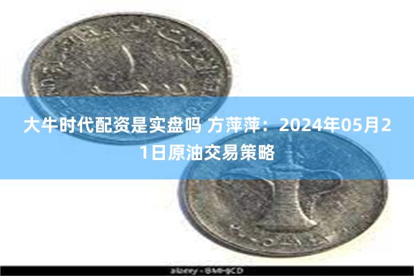 大牛时代配资是实盘吗 方萍萍：2024年05月21日原油交易策略