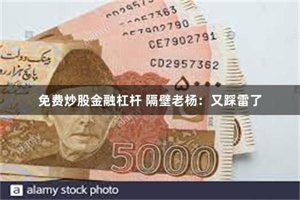 免费炒股金融杠杆 隔壁老杨：又踩雷了