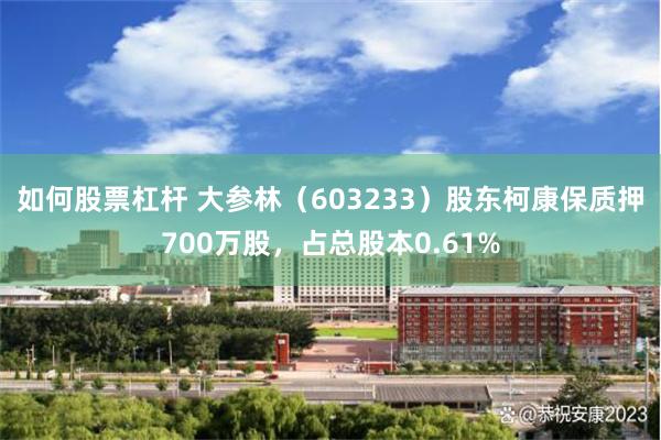 如何股票杠杆 大参林（603233）股东柯康保质押700万股，占总股本0.61%