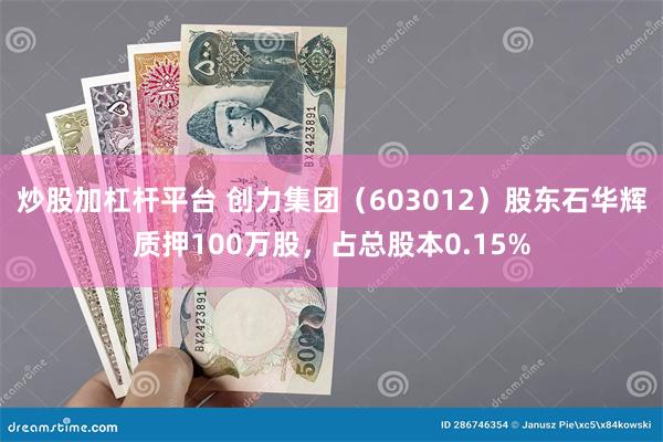 炒股加杠杆平台 创力集团（603012）股东石华辉质押100万股，占总股本0.15%