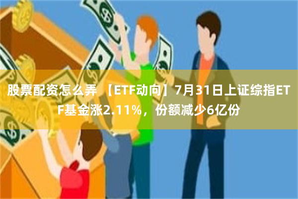 股票配资怎么弄 【ETF动向】7月31日上证综指ETF基金涨2.11%，份额减少6亿份