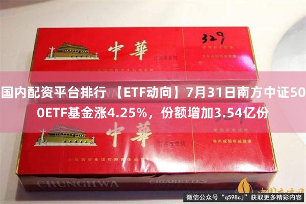 国内配资平台排行 【ETF动向】7月31日南方中证500ETF基金涨4.25%，份额增加3.54亿份