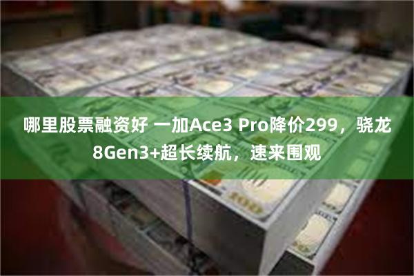 哪里股票融资好 一加Ace3 Pro降价299，骁龙8Gen3+超长续航，速来围观