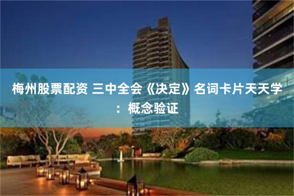 梅州股票配资 三中全会《决定》名词卡片天天学：概念验证