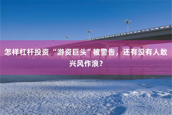 怎样杠杆投资 “游资巨头”被警告，还有没有人敢兴风作浪？