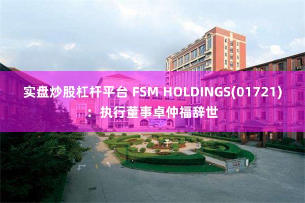 实盘炒股杠杆平台 FSM HOLDINGS(01721)：执行董事卓仲福辞世