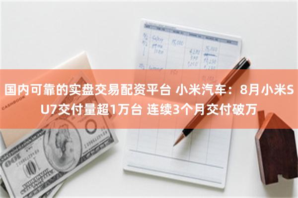 国内可靠的实盘交易配资平台 小米汽车：8月小米SU7交付量超1万台 连续3个月交付破万