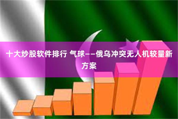 十大炒股软件排行 气球——俄乌冲突无人机较量新方案