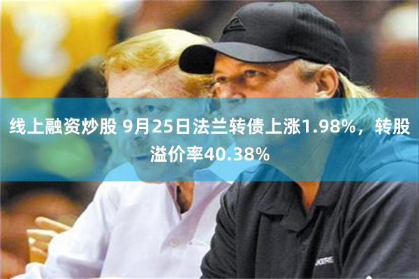 线上融资炒股 9月25日法兰转债上涨1.98%，转股溢价率40.38%