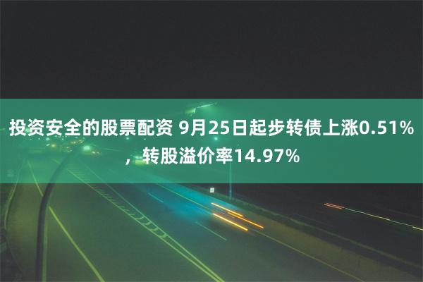 投资安全的股票配资 9月25日起步转债上涨0.51%，转股溢价率14.97%