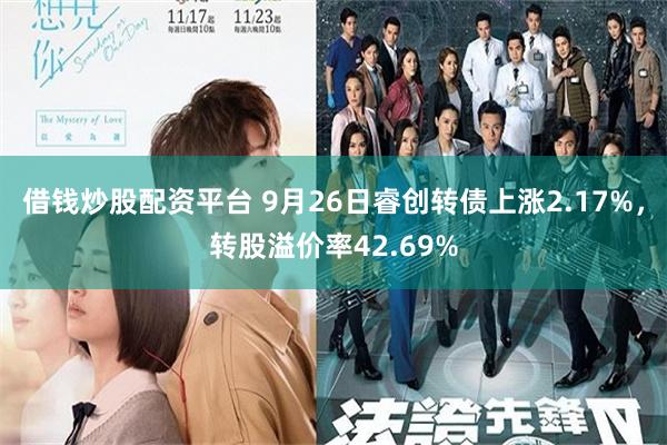 借钱炒股配资平台 9月26日睿创转债上涨2.17%，转股溢价率42.69%