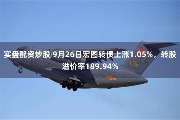 实盘配资炒股 9月26日宏图转债上涨1.05%，转股溢价率189.94%