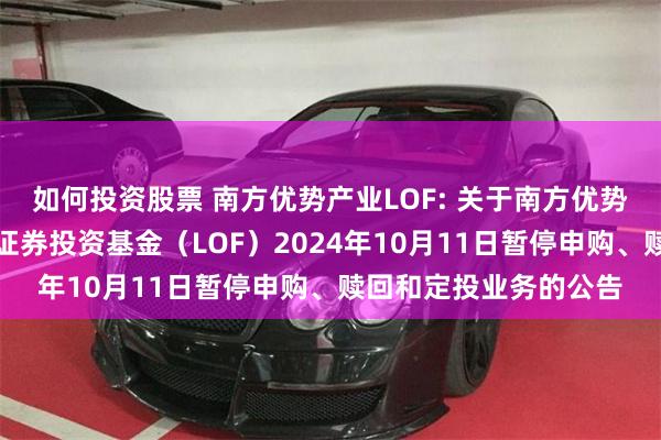 如何投资股票 南方优势产业LOF: 关于南方优势产业灵活配置混合型证券投资基金（LOF）2024年10月11日暂停申购、赎回和定投业务的公告