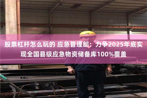 股票杠杆怎么玩的 应急管理部：力争2025年底实现全国县级应急物资储备库100%覆盖