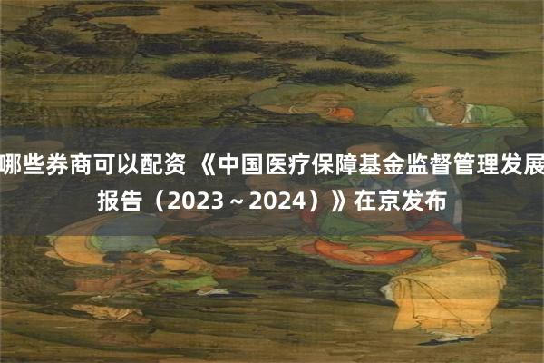 哪些券商可以配资 《中国医疗保障基金监督管理发展报告（2023～2024）》在京发布