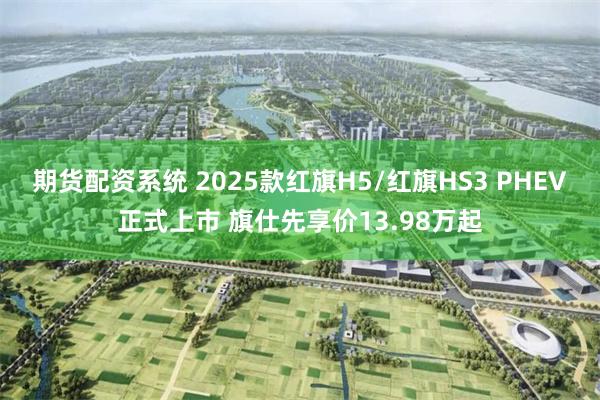 期货配资系统 2025款红旗H5/红旗HS3 PHEV正式上市 旗仕先享价13.98万起