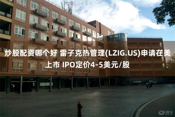 炒股配资哪个好 雷子克热管理(LZIG.US)申请在美上市 IPO定价4-5美元/股