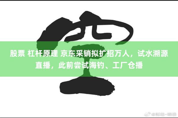 股票 杠杆原理 京东采销拟扩招万人，试水溯源直播，此前尝试海钓、工厂仓播