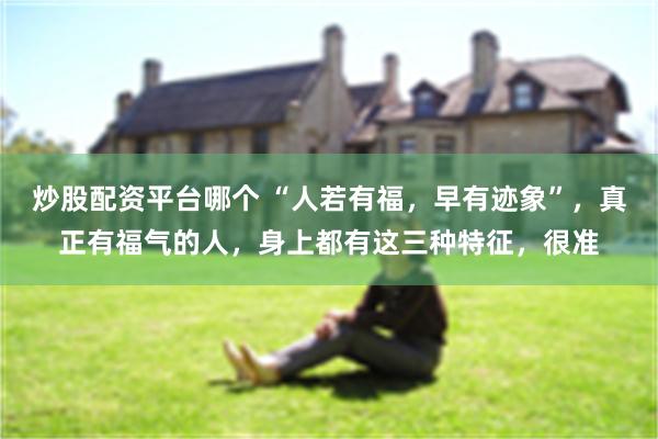 炒股配资平台哪个 “人若有福，早有迹象”，真正有福气的人，身上都有这三种特征，很准