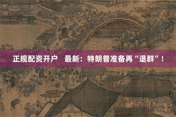 正规配资开户   最新：特朗普准备再“退群”！