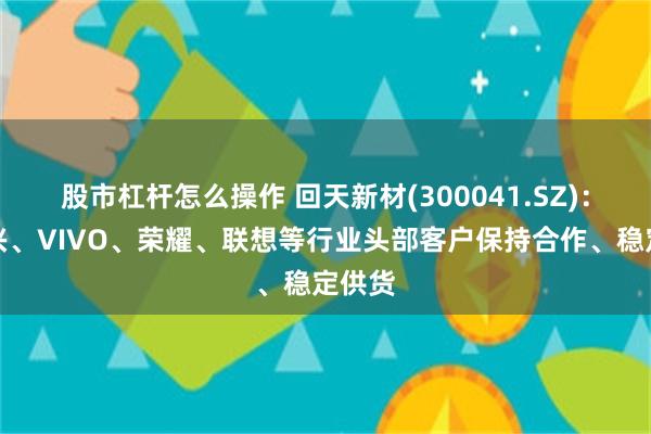 股市杠杆怎么操作 回天新材(300041.SZ)：与中兴、VIVO、荣耀、联想等行业头部客户保持合作、稳定供货