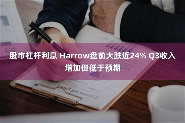 股市杠杆利息 Harrow盘前大跌近24% Q3收入增加但低于预期