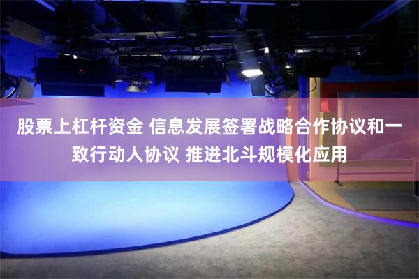 股票上杠杆资金 信息发展签署战略合作协议和一致行动人协议 推进北斗规模化应用